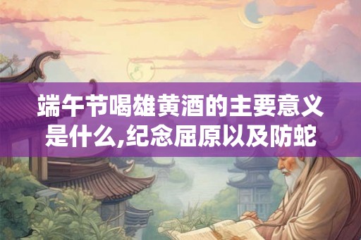 端午节喝雄黄酒的主要意义是什么,纪念屈原以及防蛇虫