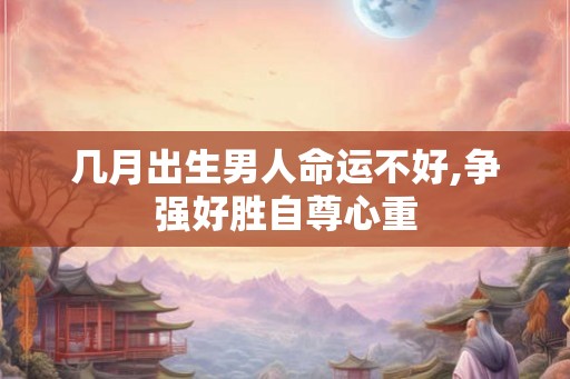 几月出生男人命运不好,争强好胜自尊心重