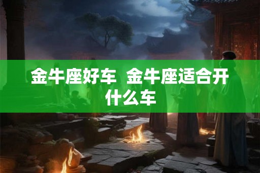 金牛座好车  金牛座适合开什么车