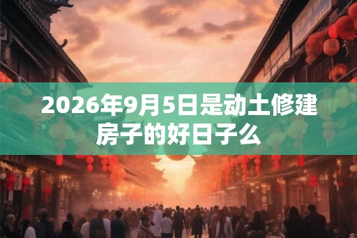 2026年9月5日是动土修建房子的好日子么