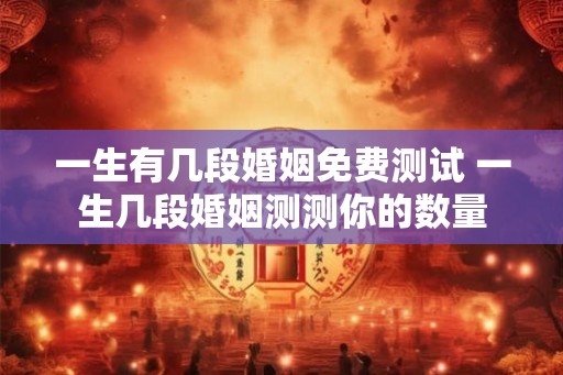 一生有几段婚姻免费测试 一生几段婚姻测测你的数量