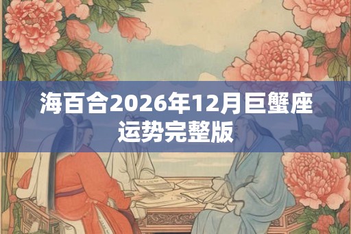 海百合2026年12月巨蟹座运势完整版 海百合2026年12月巨蟹座运势完整版