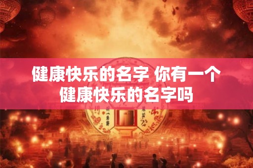 健康快乐的名字 你有一个健康快乐的名字吗 健康快乐的名字 你有一个健康快乐的名字吗