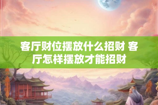 客厅财位摆放什么招财 客厅怎样摆放才能招财