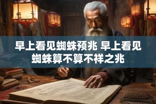 早上看见蜘蛛预兆 早上看见蜘蛛算不算不祥之兆
