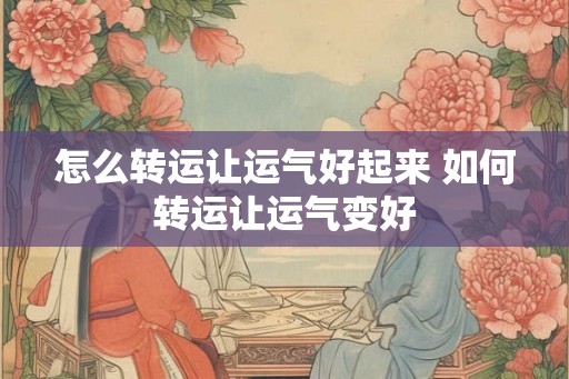 怎么转运让运气好起来 如何转运让运气变好
