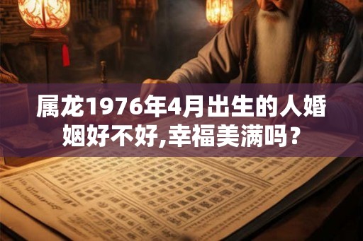 属龙1976年4月出生的人婚姻好不好,幸福美满吗？