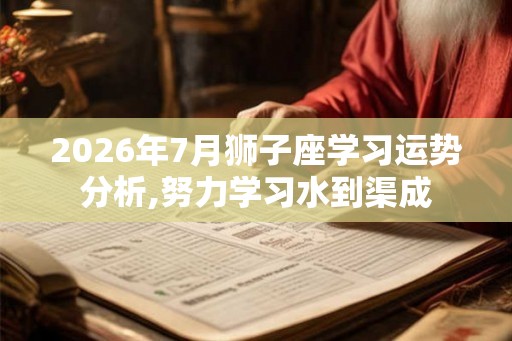 2026年7月狮子座学习运势分析,努力学习水到渠成