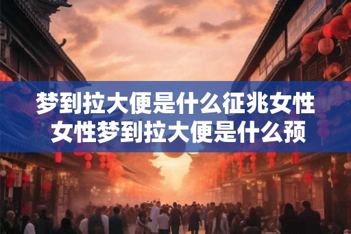 梦到拉大便是什么征兆女性 女性梦到拉大便是什么预兆