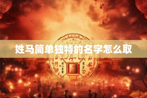 姓马简单独特的名字怎么取 姓马简单独特的名字怎么取