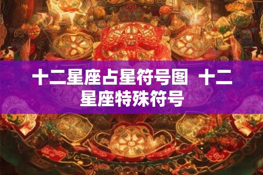 十二星座占星符号图 十二星座特殊符号 十二星座占星符号图 十二星座特殊符号