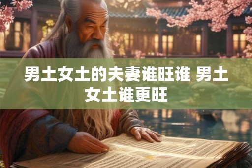 男土女土的夫妻谁旺谁 男土女土谁更旺 男土女土的夫妻谁旺谁 男土女土谁更旺