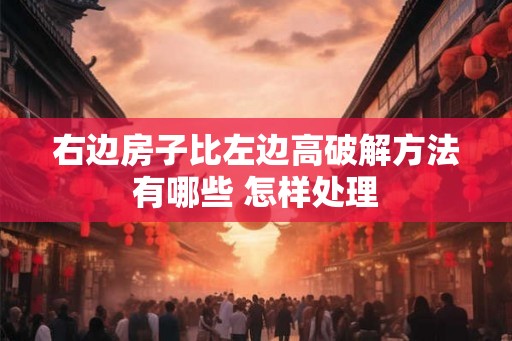 右边房子比左边高破解方法有哪些 怎样处理 右边房子比左边高破解方法有哪些 怎样处理