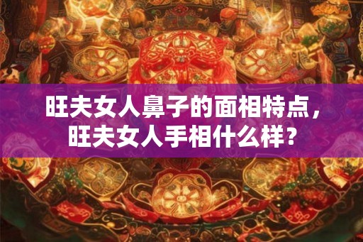 旺夫女人鼻子的面相特点，旺夫女人手相什么样？