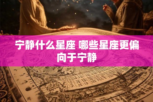 宁静什么星座 哪些星座更偏向于宁静 宁静什么星座 哪些星座更偏向于宁静