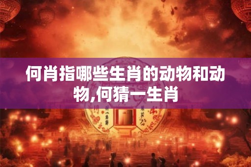 何肖指哪些生肖的动物和动物,何猜一生肖