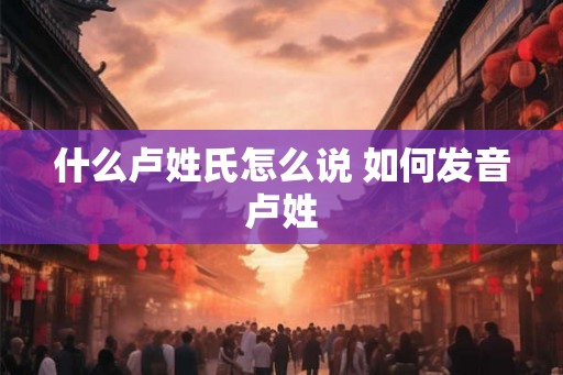 什么卢姓氏怎么说 如何发音卢姓