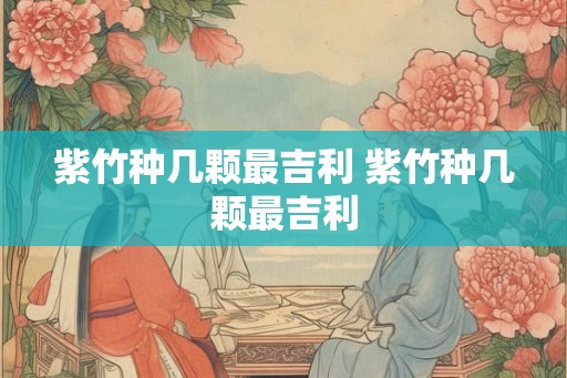 紫竹种几颗最吉利 紫竹种几颗最吉利