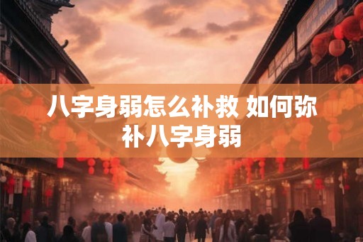 八字身弱怎么补救 如何弥补八字身弱