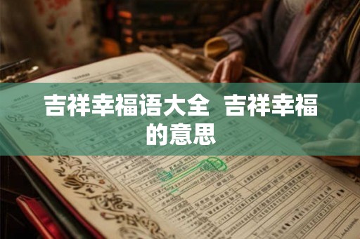 吉祥幸福语大全 吉祥幸福的意思 吉祥幸福语大全 吉祥幸福的意思