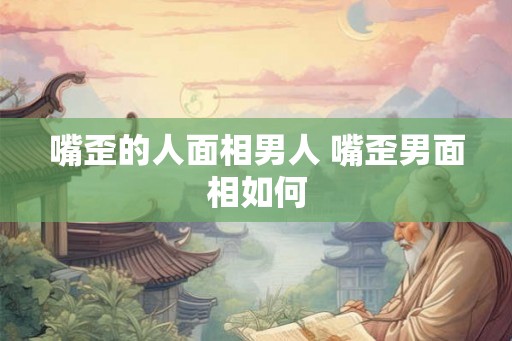 嘴歪的人面相男人 嘴歪男面相如何