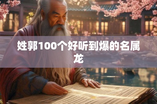 姓郭100个好听到爆的名属龙
