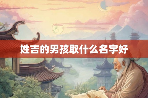 姓吉的男孩取什么名字好 姓吉的男孩取什么名字好