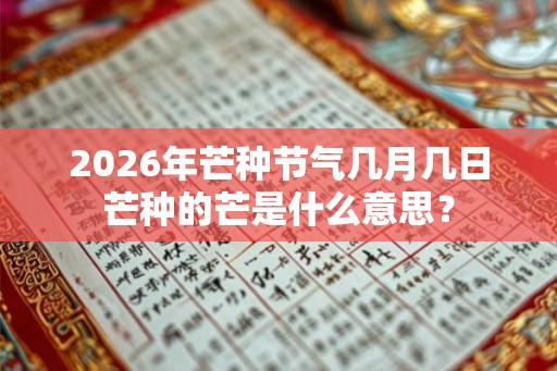 2026年芒种节气几月几日芒种的芒是什么意思？