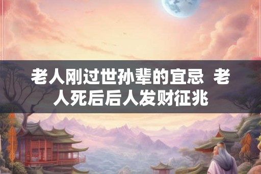 老人刚过世孙辈的宜忌  老人死后后人发财征兆