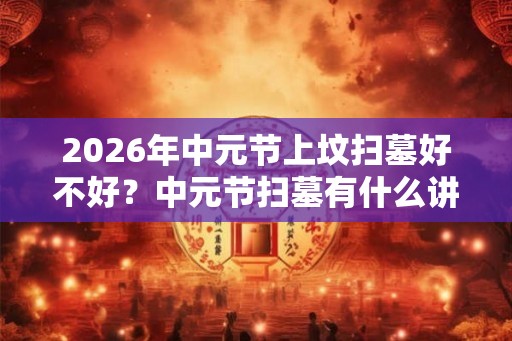 2026年中元节上坟扫墓好不好?中元节扫墓有什么讲究? 2026年中元节上坟扫墓好不好?中元节扫墓有什么讲究?