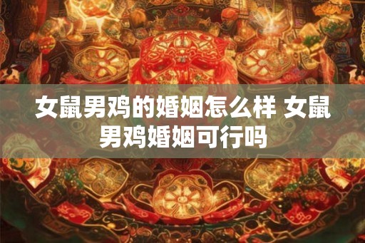 女鼠男鸡的婚姻怎么样 女鼠男鸡婚姻可行吗