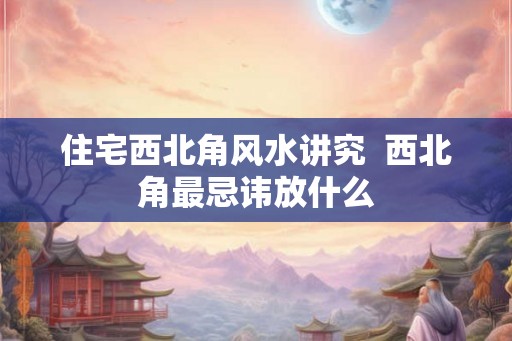 住宅西北角风水讲究  西北角最忌讳放什么