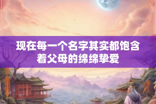 现在每一个名字其实都饱含着父母的绵绵挚爱
