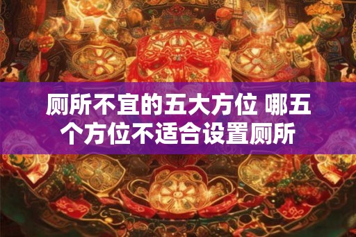厕所不宜的五大方位 哪五个方位不适合设置厕所