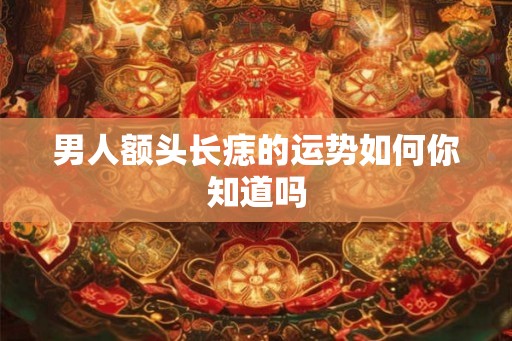 男人额头长痣的运势如何你知道吗