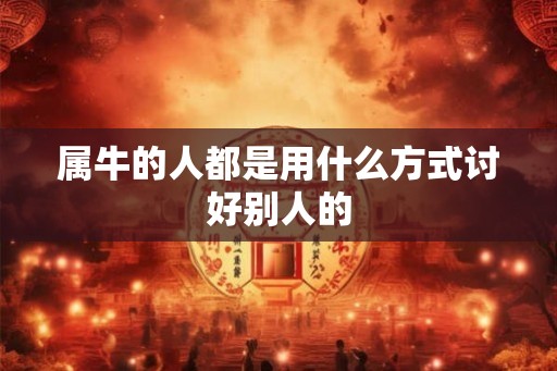 属牛的人都是用什么方式讨好别人的