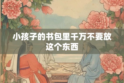 小孩子的书包里千万不要放这个东西