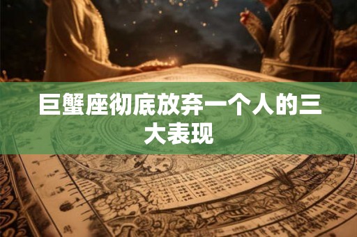 巨蟹座彻底放弃一个人的三大表现