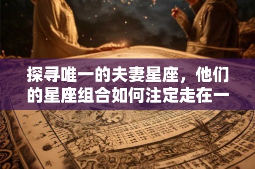 探寻唯一的夫妻星座，他们的星座组合如何注定走在一起？