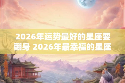 2026年运势最好的星座要翻身 2026年最幸福的星座