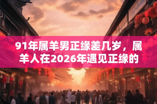 91年属羊男正缘差几岁，属羊人在2026年遇见正缘的机会大吗？