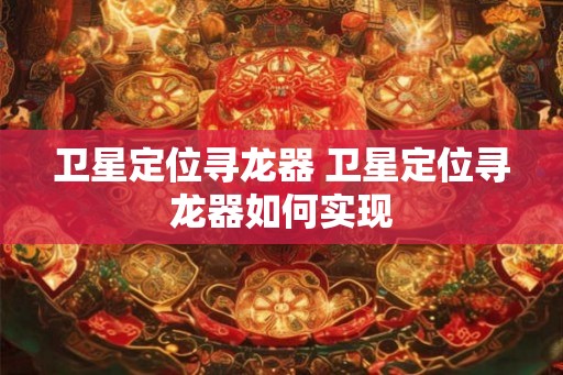 卫星定位寻龙器 卫星定位寻龙器如何实现 卫星定位寻龙器 卫星定位寻龙器如何实现
