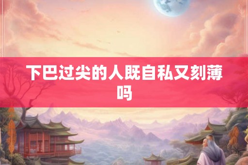 下巴过尖的人既自私又刻薄吗