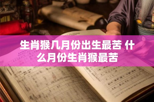 生肖猴几月份出生最苦 什么月份生肖猴最苦