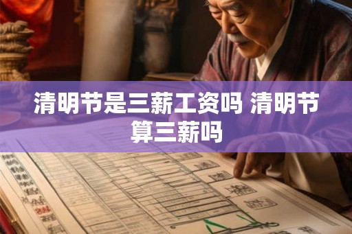 清明节是三薪工资吗 清明节算三薪吗 清明节是三薪工资吗 清明节算三薪吗