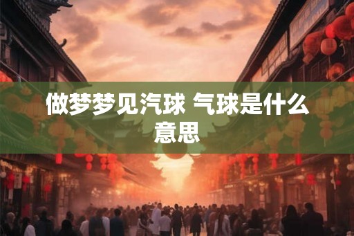 做梦梦见汽球 气球是什么意思
