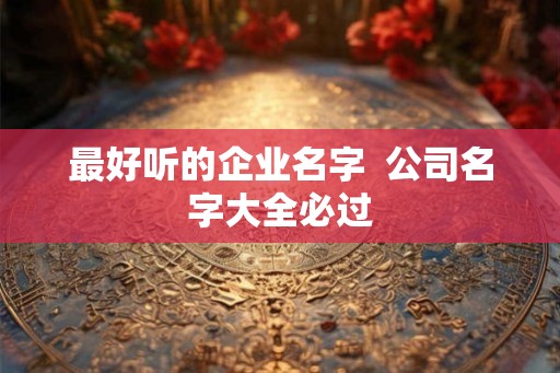 最好听的企业名字  公司名字大全必过