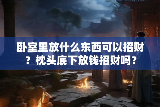 卧室里放什么东西可以招财？枕头底下放钱招财吗？