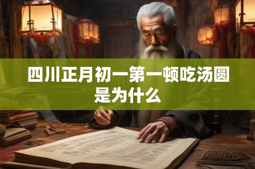 四川正月初一第一顿吃汤圆是为什么 四川正月初一第一顿吃汤圆是为什么