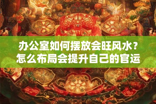 办公室如何摆放会旺风水?怎么布局会提升自己的官运? 办公室如何摆放会旺风水?怎么布局会提升自己的官运?